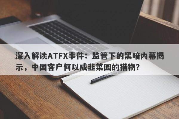 深入解读ATFX事件：监管下的黑暗内幕揭示，中国客户何以成韭菜园的猎物？-第1张图片-要懂汇圈网