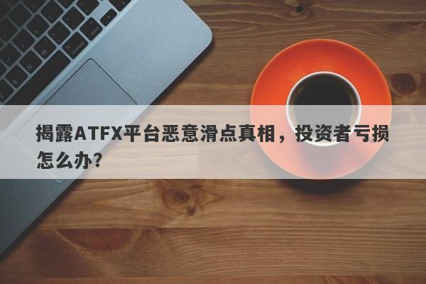 揭露ATFX平台恶意滑点真相，投资者亏损怎么办？-第1张图片-要懂汇圈网