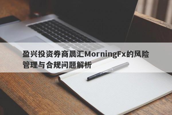 盈兴投资券商晨汇MorningFx的风险管理与合规问题解析-第1张图片-要懂汇圈网