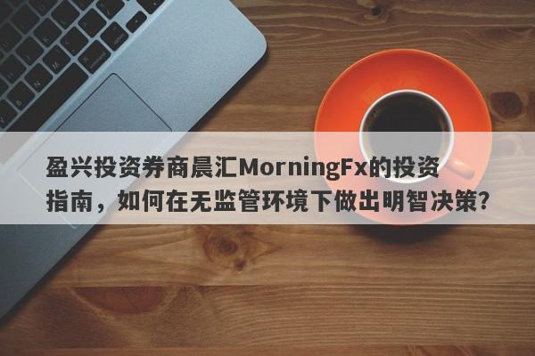 盈兴投资券商晨汇MorningFx的投资指南，如何在无监管环境下做出明智决策？-第1张图片-要懂汇圈网