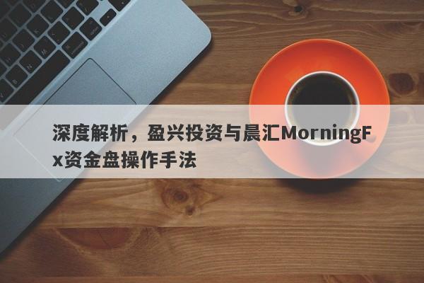 深度解析，盈兴投资与晨汇MorningFx资金盘操作手法-第1张图片-要懂汇圈网