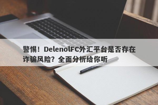 警惕！DelenolFC外汇平台是否存在诈骗风险？全面分析给你听-第1张图片-要懂汇圈网