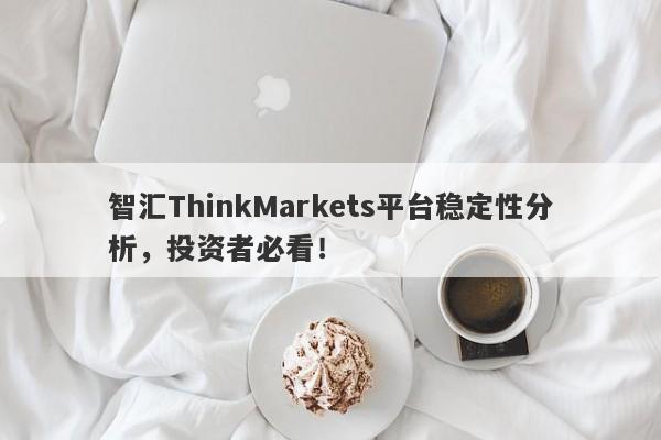 智汇ThinkMarkets平台稳定性分析，投资者必看！-第1张图片-要懂汇圈网