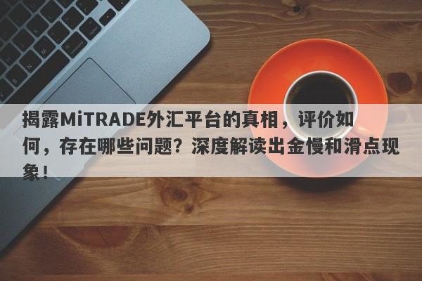 揭露MiTRADE外汇平台的真相，评价如何，存在哪些问题？深度解读出金慢和滑点现象！-第1张图片-要懂汇圈网