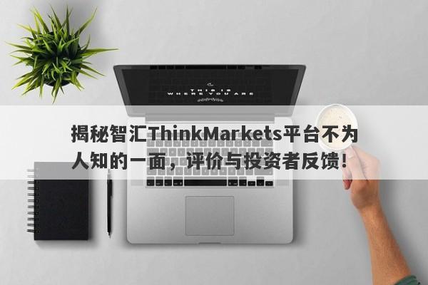 揭秘智汇ThinkMarkets平台不为人知的一面，评价与投资者反馈！-第1张图片-要懂汇圈网