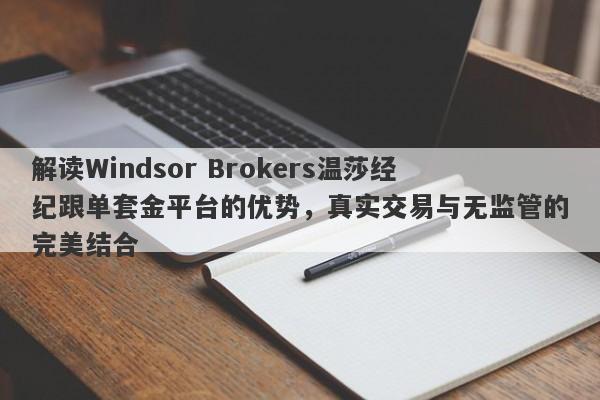 解读Windsor Brokers温莎经纪跟单套金平台的优势，真实交易与无监管的完美结合-第1张图片-要懂汇圈网