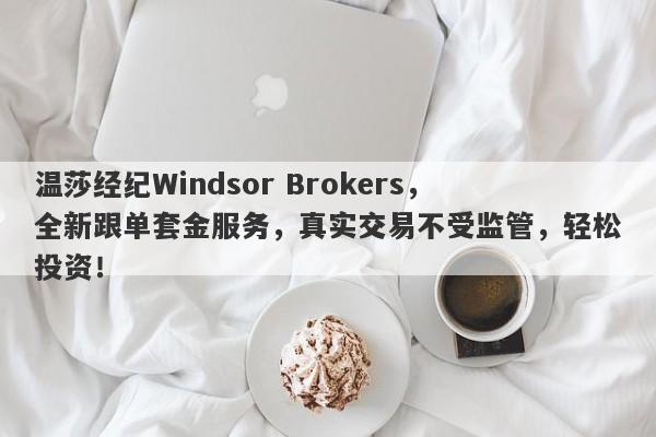 温莎经纪Windsor Brokers，全新跟单套金服务，真实交易不受监管，轻松投资！-第1张图片-要懂汇圈网