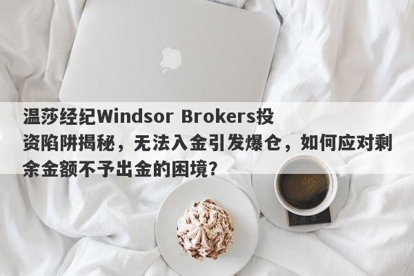 温莎经纪Windsor Brokers投资陷阱揭秘，无法入金引发爆仓，如何应对剩余金额不予出金的困境？-第1张图片-要懂汇圈网