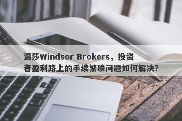 温莎Windsor Brokers，投资者盈利路上的手续繁琐问题如何解决？-第1张图片-要懂汇圈网