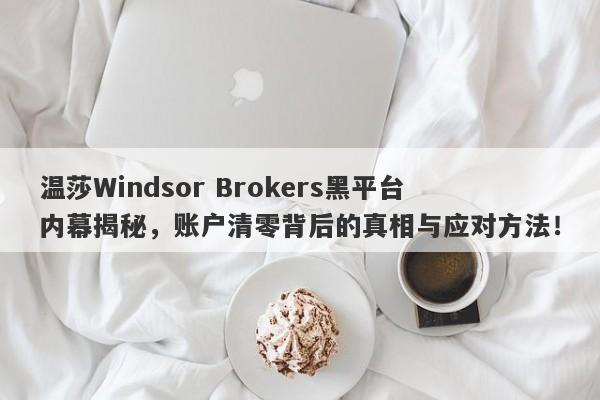 温莎Windsor Brokers黑平台内幕揭秘，账户清零背后的真相与应对方法！-第1张图片-要懂汇圈网