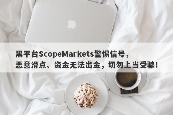 黑平台ScopeMarkets警惕信号，恶意滑点、资金无法出金，切勿上当受骗！-第1张图片-要懂汇圈网