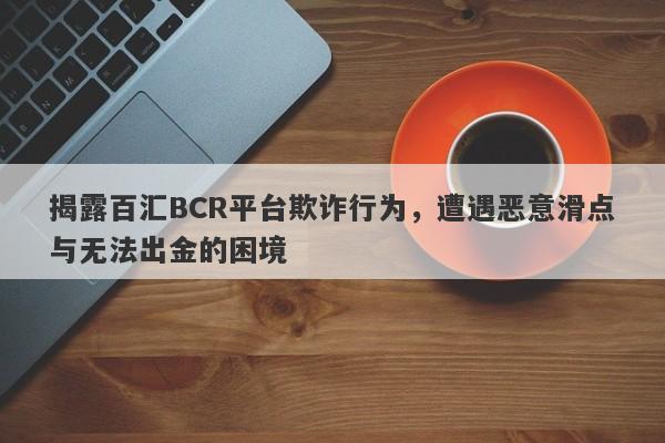 揭露百汇BCR平台欺诈行为，遭遇恶意滑点与无法出金的困境-第1张图片-要懂汇圈网