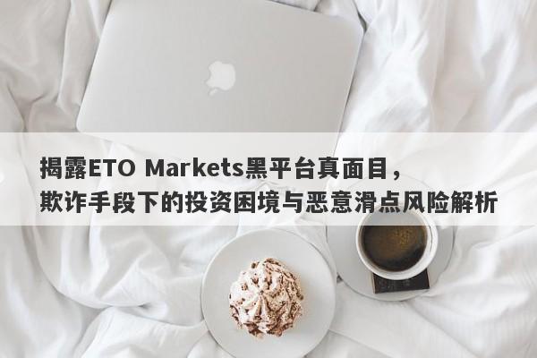 揭露ETO Markets黑平台真面目，欺诈手段下的投资困境与恶意滑点风险解析-第1张图片-要懂汇圈网