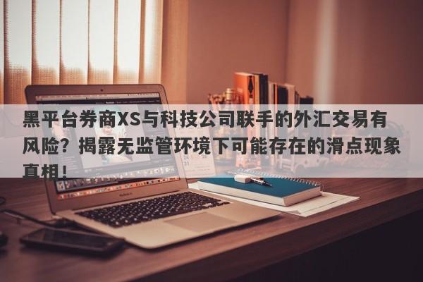 黑平台券商XS与科技公司联手的外汇交易有风险？揭露无监管环境下可能存在的滑点现象真相！-第1张图片-要懂汇圈网