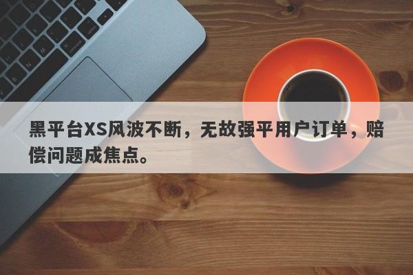 黑平台XS风波不断，无故强平用户订单，赔偿问题成焦点。-第1张图片-要懂汇圈网