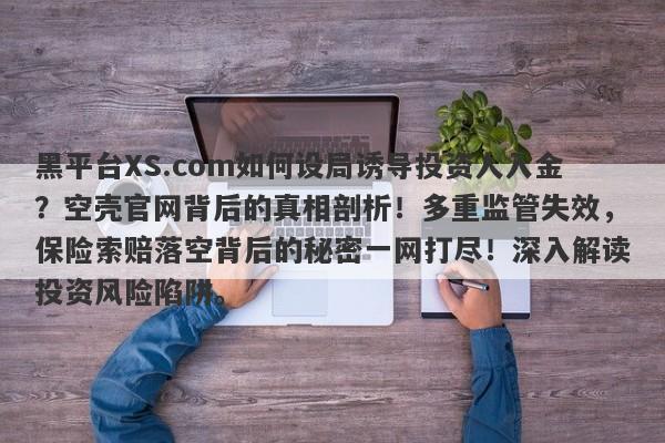 黑平台XS.com如何设局诱导投资人入金？空壳官网背后的真相剖析！多重监管失效，保险索赔落空背后的秘密一网打尽！深入解读投资风险陷阱。-第1张图片-要懂汇圈网