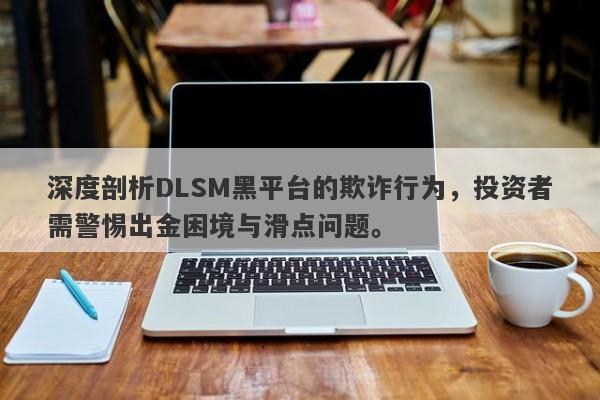 深度剖析DLSM黑平台的欺诈行为，投资者需警惕出金困境与滑点问题。-第1张图片-要懂汇圈网