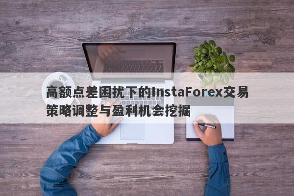 高额点差困扰下的InstaForex交易策略调整与盈利机会挖掘-第1张图片-要懂汇圈网