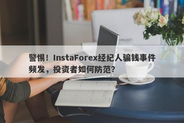 警惕！InstaForex经纪人骗钱事件频发，投资者如何防范？-第1张图片-要懂汇圈网