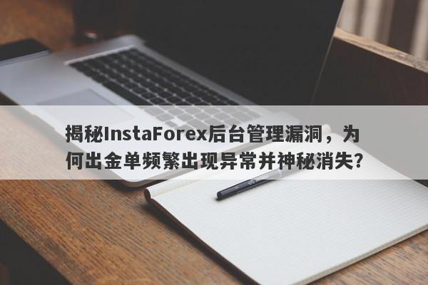 揭秘InstaForex后台管理漏洞，为何出金单频繁出现异常并神秘消失？-第1张图片-要懂汇圈网