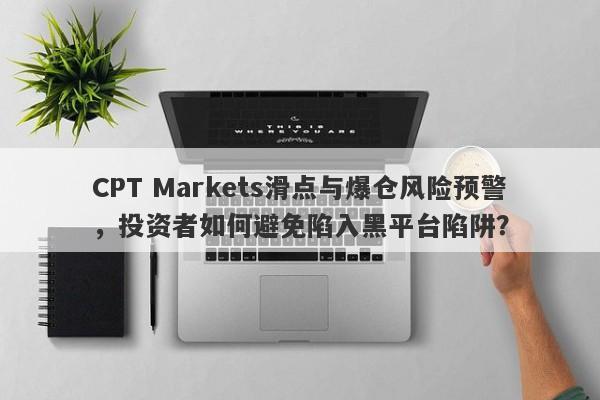 CPT Markets滑点与爆仓风险预警，投资者如何避免陷入黑平台陷阱？-第1张图片-要懂汇圈网