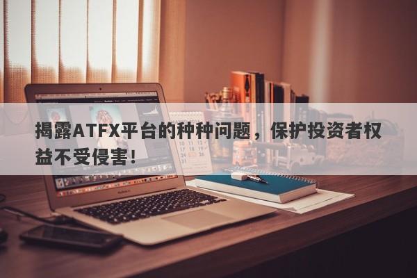 揭露ATFX平台的种种问题，保护投资者权益不受侵害！-第1张图片-要懂汇圈网