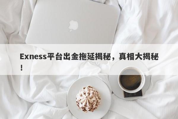 Exness平台出金拖延揭秘，真相大揭秘！-第1张图片-要懂汇圈网