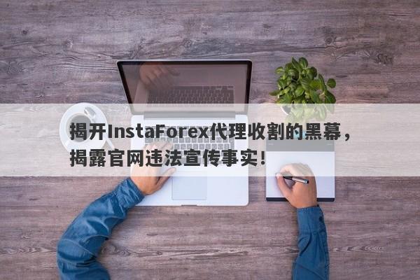 揭开InstaForex代理收割的黑幕，揭露官网违法宣传事实！-第1张图片-要懂汇圈网