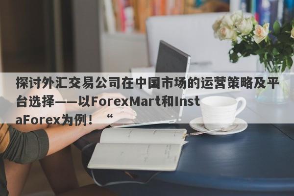 探讨外汇交易公司在中国市场的运营策略及平台选择——以ForexMart和InstaForex为例！“-第1张图片-要懂汇圈网