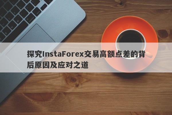 探究InstaForex交易高额点差的背后原因及应对之道-第1张图片-要懂汇圈网