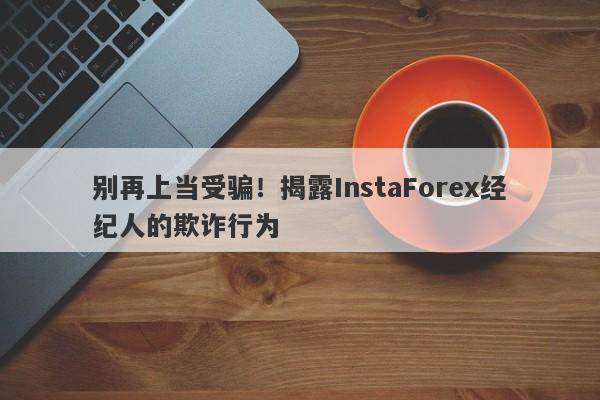 别再上当受骗！揭露InstaForex经纪人的欺诈行为-第1张图片-要懂汇圈网