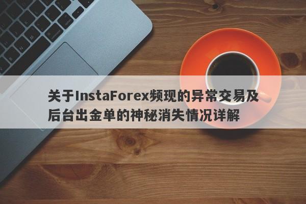 关于InstaForex频现的异常交易及后台出金单的神秘消失情况详解-第1张图片-要懂汇圈网