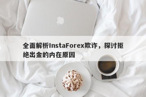 全面解析InstaForex欺诈，探讨拒绝出金的内在原因-第1张图片-要懂汇圈网