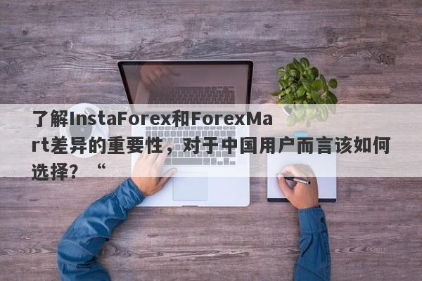 了解InstaForex和ForexMart差异的重要性，对于中国用户而言该如何选择？“-第1张图片-要懂汇圈网