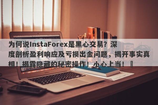 为何说InstaForex是黑心交易？深度剖析盈利响应及亏损出金问题，揭开事实真相！揭露隐藏的秘密操作！小心上当！​-第1张图片-要懂汇圈网