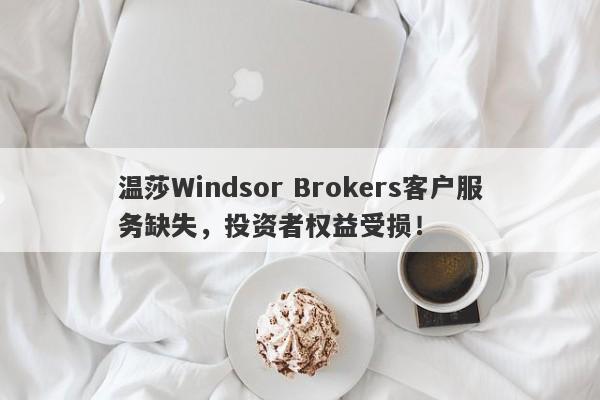 温莎Windsor Brokers客户服务缺失，投资者权益受损！-第1张图片-要懂汇圈网