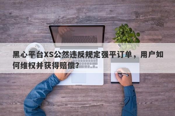 黑心平台XS公然违反规定强平订单，用户如何维权并获得赔偿？-第1张图片-要懂汇圈网