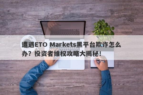 遭遇ETO Markets黑平台欺诈怎么办？投资者维权攻略大揭秘！-第1张图片-要懂汇圈网