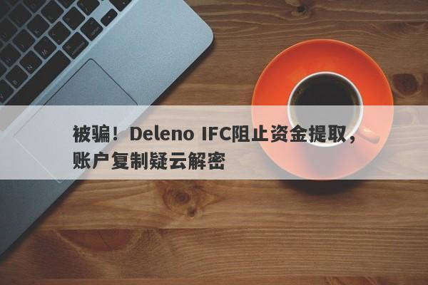 被骗！Deleno IFC阻止资金提取，账户复制疑云解密-第1张图片-要懂汇圈网