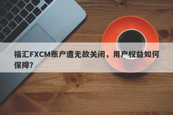 福汇FXCM账户遭无故关闭，用户权益如何保障？-第1张图片-要懂汇圈网