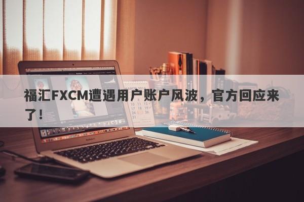 福汇FXCM遭遇用户账户风波，官方回应来了！-第1张图片-要懂汇圈网