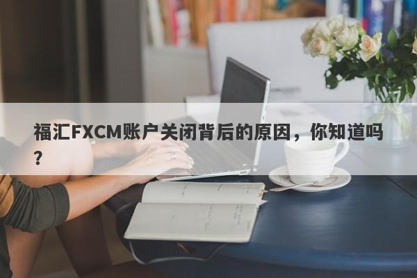 福汇FXCM账户关闭背后的原因，你知道吗？-第1张图片-要懂汇圈网