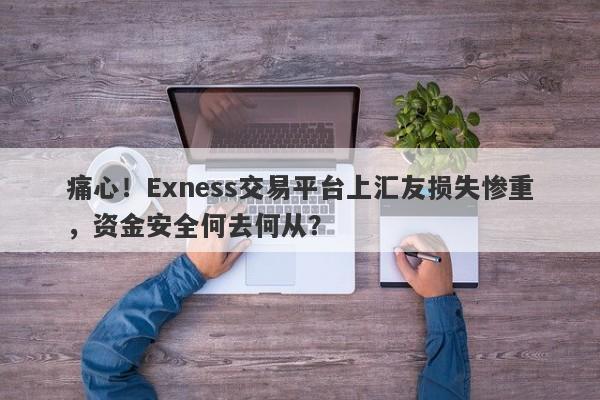 痛心！Exness交易平台上汇友损失惨重，资金安全何去何从？-第1张图片-要懂汇圈网