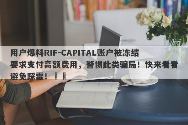 用户爆料RIF-CAPITAL账户被冻结要求支付高额费用，警惕此类骗局！快来看看避免踩雷！​​-第1张图片-要懂汇圈网