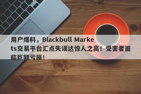 用户爆料，Blackbull Markets交易平台汇点失误达惊人之高！受害者面临巨额亏损！-第1张图片-要懂汇圈网