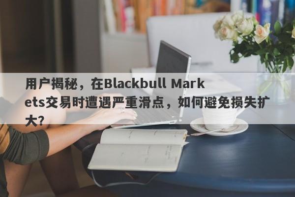 用户揭秘，在Blackbull Markets交易时遭遇严重滑点，如何避免损失扩大？-第1张图片-要懂汇圈网