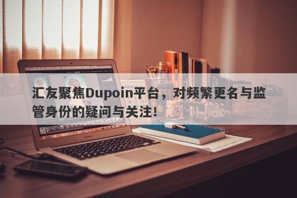 汇友聚焦Dupoin平台，对频繁更名与监管身份的疑问与关注！-第1张图片-要懂汇圈网