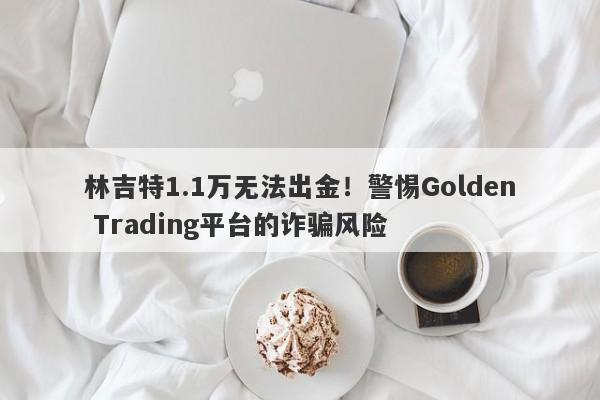 林吉特1.1万无法出金！警惕Golden Trading平台的诈骗风险-第1张图片-要懂汇圈网