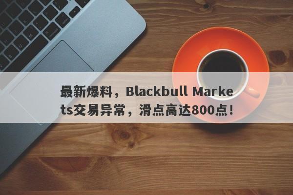 最新爆料，Blackbull Markets交易异常，滑点高达800点！-第1张图片-要懂汇圈网