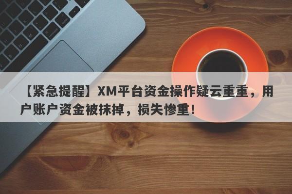 【紧急提醒】XM平台资金操作疑云重重，用户账户资金被抹掉，损失惨重！-第1张图片-要懂汇圈网